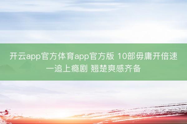 开云app官方体育app官方版 10部毋庸开倍速一追上瘾剧 翘楚爽感齐备