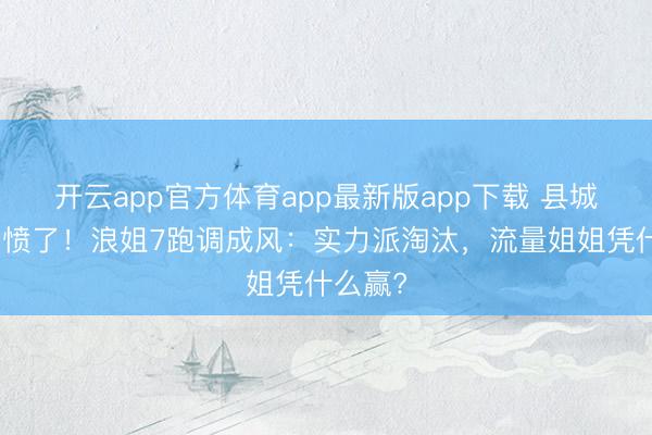 开云app官方体育app最新版app下载 县城不雅公愤了!浪姐7跑调成风:实力派淘汰,流量姐姐凭什么赢?
