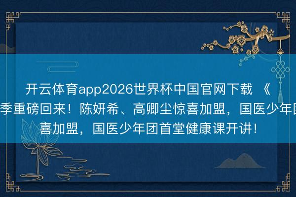开云体育app2026世界杯中国官网下载 《国医少年志》第三季重磅回来!陈妍希、高卿尘惊喜加盟,国医少年团首堂健康课开讲!