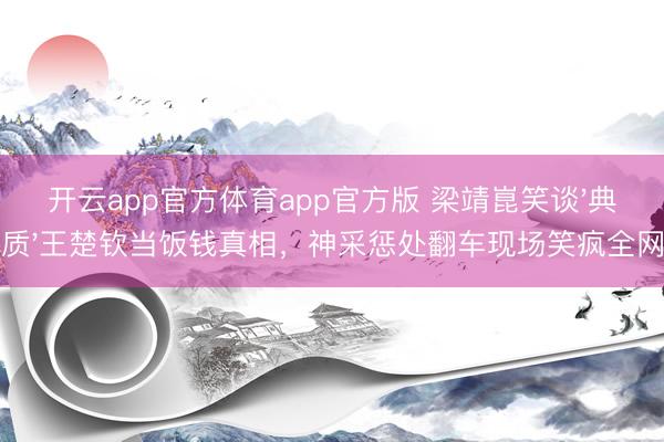 开云app官方体育app官方版 梁靖崑笑谈'典质'王楚钦当饭钱真相,神采惩处翻车现场笑疯全网