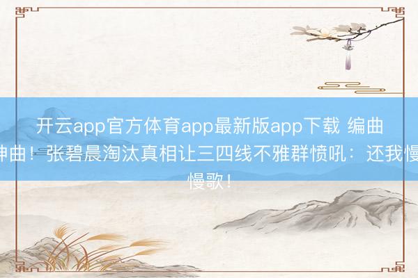 开云app官方体育app最新版app下载 编曲毁神曲！张碧晨淘汰真相让三四线不雅群愤吼：还我慢歌！