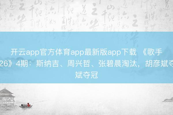 开云app官方体育app最新版app下载 《歌手2026》4期：斯纳吉、周兴哲、张碧晨淘汰，胡彦斌夺冠