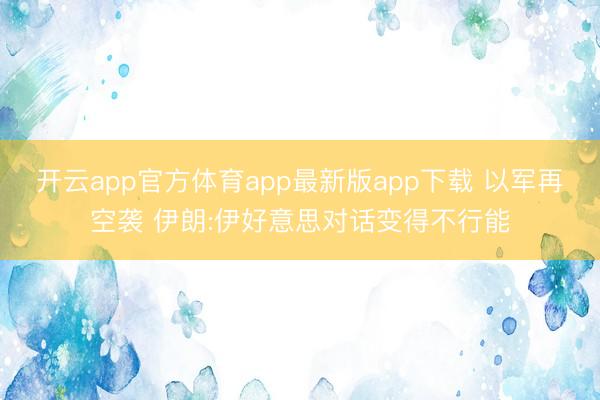 开云app官方体育app最新版app下载 以军再空袭 伊朗:伊好意思对话变得不行能
