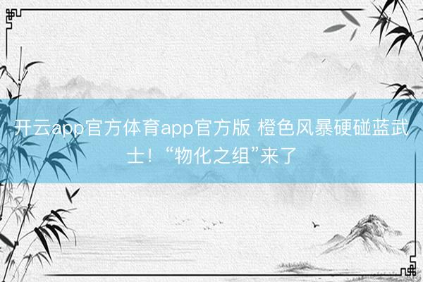 开云app官方体育app官方版 橙色风暴硬碰蓝武士！“物化之组”来了