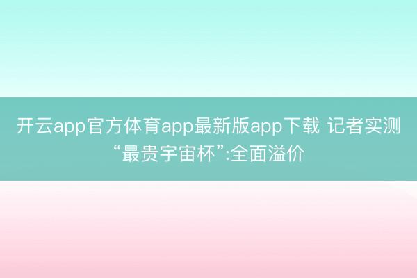 开云app官方体育app最新版app下载 记者实测“最贵宇宙杯”:全面溢价