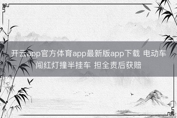 开云app官方体育app最新版app下载 电动车闯红灯撞半挂车 担全责后获赔