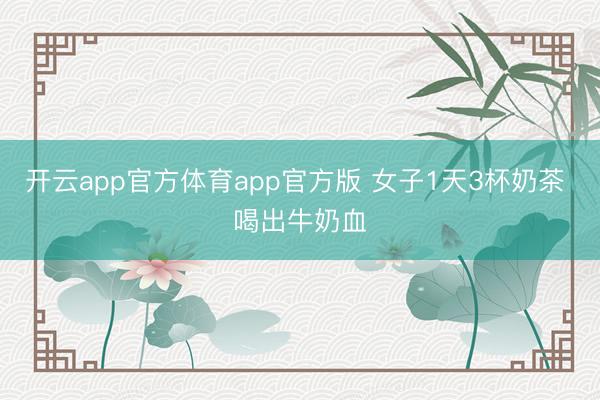 开云app官方体育app官方版 女子1天3杯奶茶 喝出牛奶血