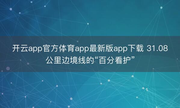 开云app官方体育app最新版app下载 31.08公里边境线的“百分看护”