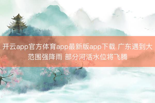 开云app官方体育app最新版app下载 广东遇到大范围强降雨 部分河活水位将飞腾