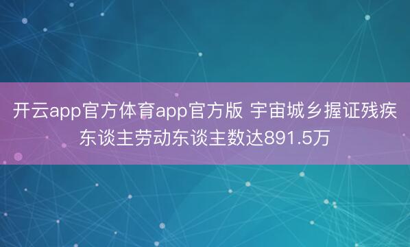 开云app官方体育app官方版 宇宙城乡握证残疾东谈主劳动东谈主数达891.5万