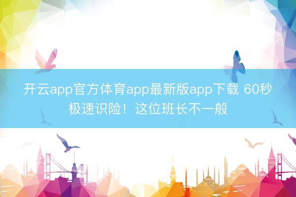 开云app官方体育app最新版app下载 60秒极速识险！这位班长不一般