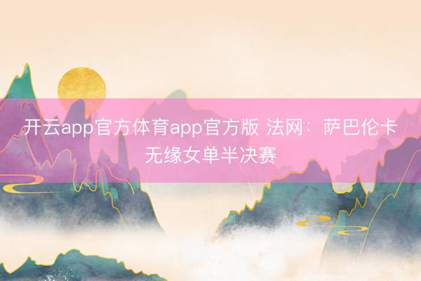 开云app官方体育app官方版 法网：萨巴伦卡无缘女单半决赛