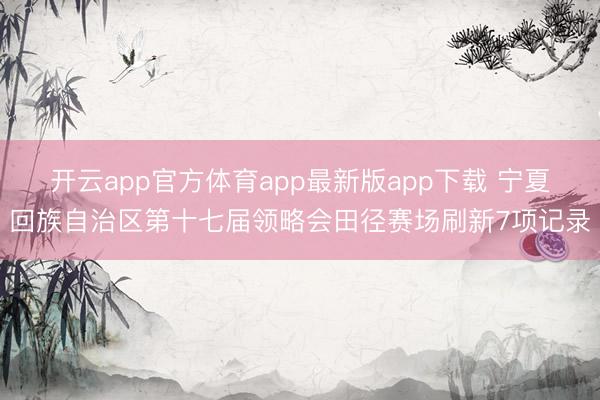 开云app官方体育app最新版app下载 宁夏回族自治区第十七届领略会田径赛场刷新7项记录