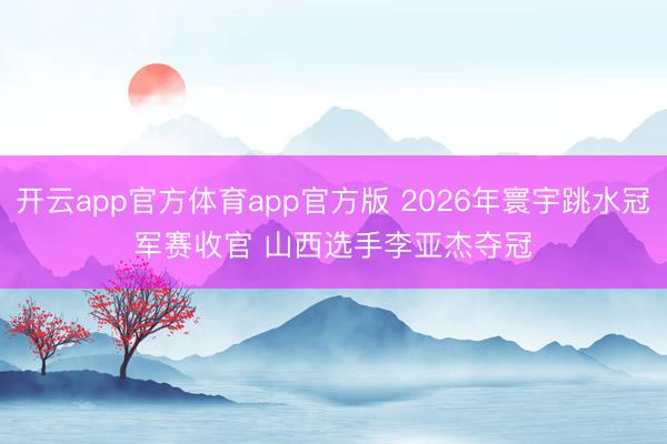 开云app官方体育app官方版 2026年寰宇跳水冠军赛收官 山西选手李亚杰夺冠