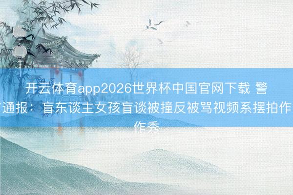 开云体育app2026世界杯中国官网下载 警方通报：盲东谈主女孩盲谈被撞反被骂视频系摆拍作秀