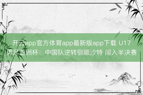 开云app官方体育app最新版app下载 U17男足亚洲杯：中国队逆转驯顺沙特 闯入半决赛