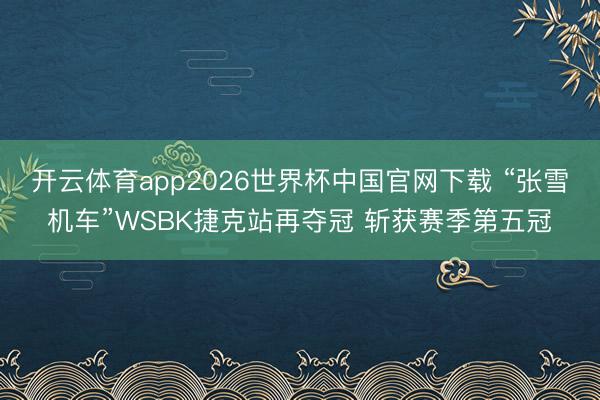开云体育app2026世界杯中国官网下载 “张雪机车”WSBK捷克站再夺冠 斩获赛季第五冠