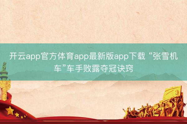 开云app官方体育app最新版app下载 “张雪机车”车手败露夺冠诀窍