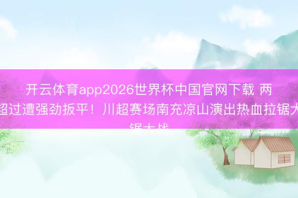 开云体育app2026世界杯中国官网下载 两球超过遭强劲扳平！川超赛场南充凉山演出热血拉锯大战