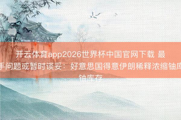 开云体育app2026世界杯中国官网下载 最毒手问题或暂时谈妥：好意思国得意伊朗稀释浓缩铀库存