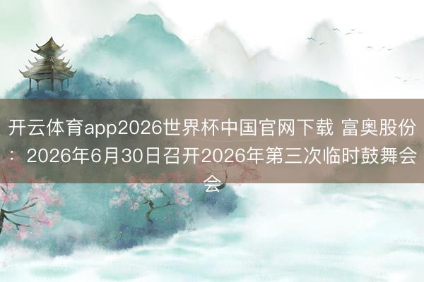开云体育app2026世界杯中国官网下载 富奥股份：2026年6月30日召开2026年第三次临时鼓舞会