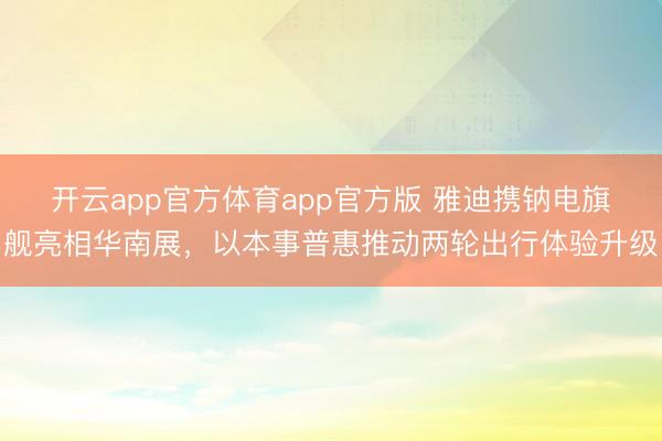 开云app官方体育app官方版 雅迪携钠电旗舰亮相华南展，以本事普惠推动两轮出行体验升级
