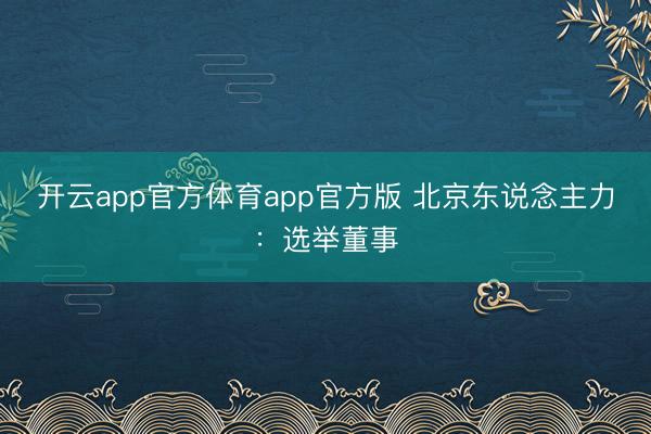 开云app官方体育app官方版 北京东说念主力：选举董事