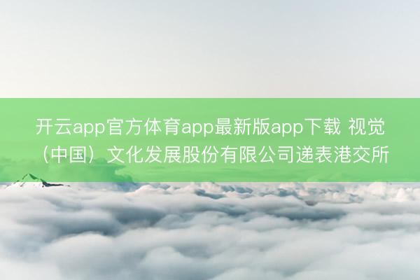 开云app官方体育app最新版app下载 视觉（中国）文化发展股份有限公司递表港交所
