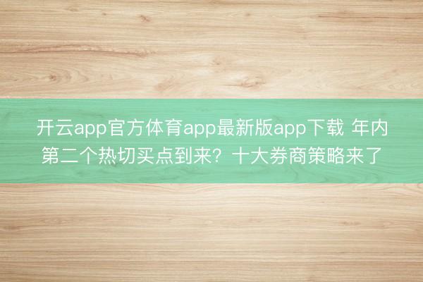 开云app官方体育app最新版app下载 年内第二个热切买点到来？十大券商策略来了