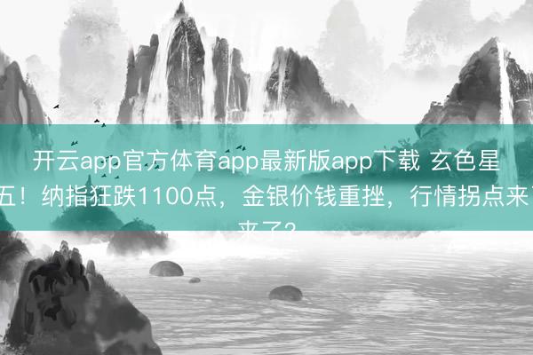 开云app官方体育app最新版app下载 玄色星期五！纳指狂跌1100点，金银价钱重挫，行情拐点来了？