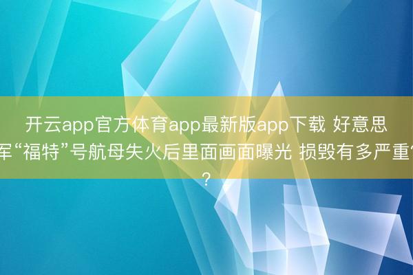 开云app官方体育app最新版app下载 好意思军“福特”号航母失火后里面画面曝光 损毁有多严重？