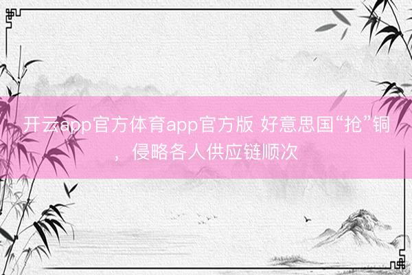 开云app官方体育app官方版 好意思国“抢”铜,侵略各人供应链顺次