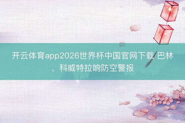 开云体育app2026世界杯中国官网下载 巴林、科威特拉响防空警报