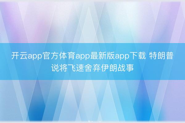 开云app官方体育app最新版app下载 特朗普说将飞速舍弃伊朗战事