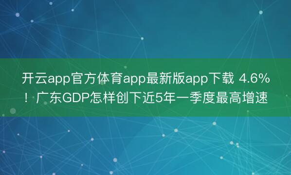开云app官方体育app最新版app下载 4.6%！广东GDP怎样创下近5年一季度最高增速
