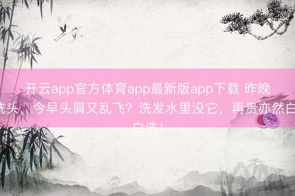 开云app官方体育app最新版app下载 昨晚才洗头,今早头屑又乱飞?洗发水里没它,再贵亦然白洗!