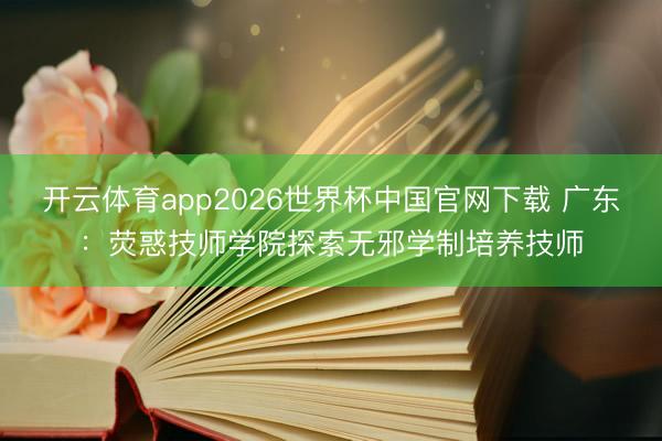 开云体育app2026世界杯中国官网下载 广东:荧惑技师学院探索无邪学制培养技师