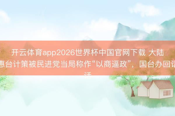 开云体育app2026世界杯中国官网下载 大陆惠台计策被民进党当局称作“以商逼政”，国台办回话