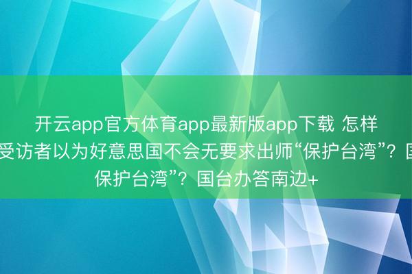 开云app官方体育app最新版app下载 怎样看待过半岛内受访者以为好意思国不会无要求出师“保护台湾”?国台办答南边+