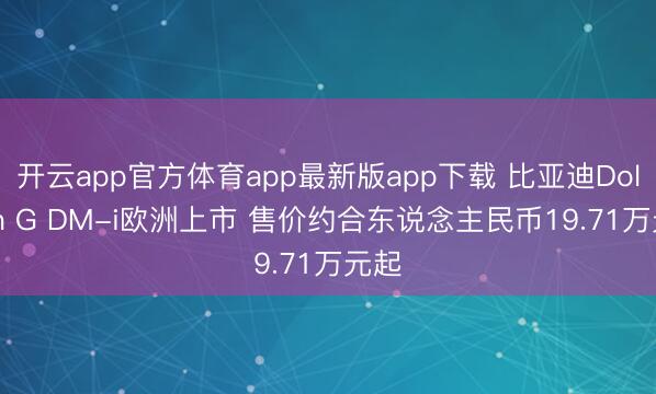 开云app官方体育app最新版app下载 比亚迪Dolphin G DM-i欧洲上市 售价约合东说念主民币19.71万元起
