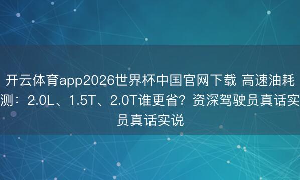 开云体育app2026世界杯中国官网下载 高速油耗实测：2.0L、1.5T、2.0T谁更省？资深驾驶员真话实说
