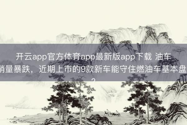 开云app官方体育app最新版app下载 油车销量暴跌，近期上市的9款新车能守住燃油车基本盘？