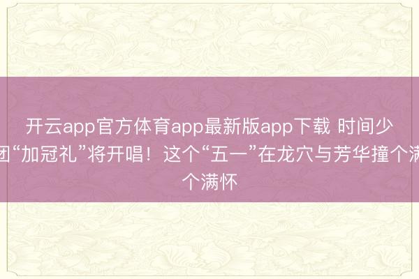 开云app官方体育app最新版app下载 时间少年团“加冠礼”将开唱！这个“五一”在龙穴与芳华撞个满怀