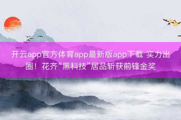 开云app官方体育app最新版app下载 实力出圈！花齐“黑科技”居品斩获前锋金奖
