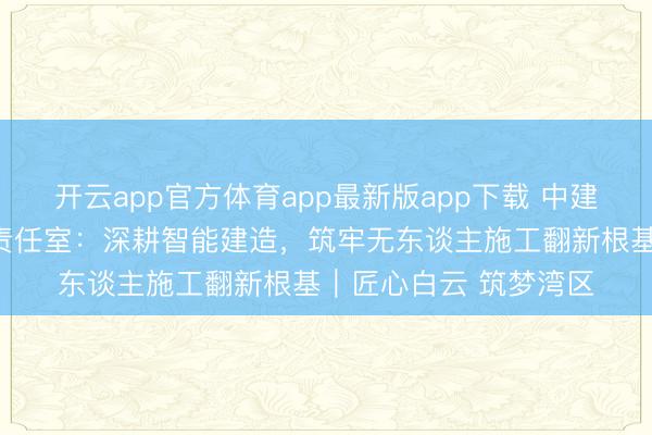 开云app官方体育app最新版app下载 中建新越科技部工匠栽种责任室：深耕智能建造，筑牢无东谈主施工翻新根基｜匠心白云 筑梦湾区