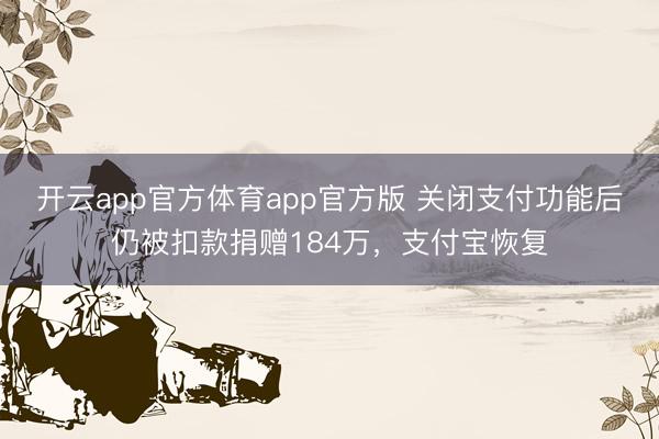 开云app官方体育app官方版 关闭支付功能后仍被扣款捐赠184万，支付宝恢复