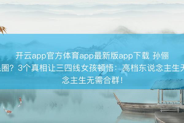 开云app官方体育app最新版app下载 孙俪为何不混圈？3个真相让三四线女孩顿悟：高档东说念主生无需合群！