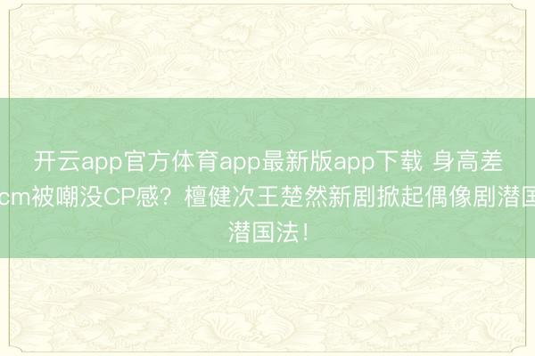 开云app官方体育app最新版app下载 身高差仅2cm被嘲没CP感？檀健次王楚然新剧掀起偶像剧潜国法！