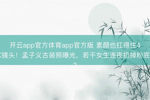 开云app官方体育app官方版 素颜也扛得住4K镜头！孟子义古装照曝光，若干女生连夜扔掉粉底？