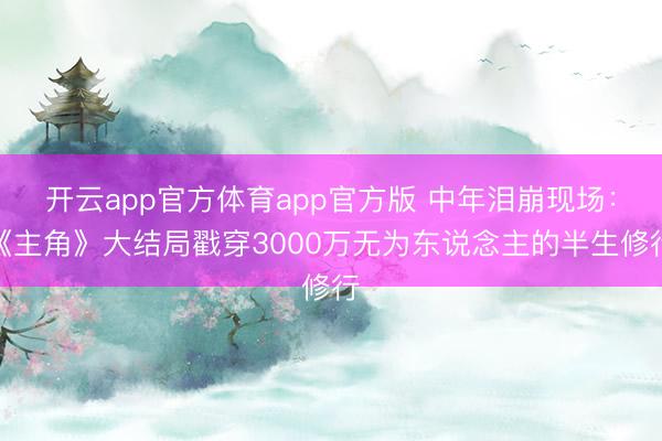 开云app官方体育app官方版 中年泪崩现场：《主角》大结局戳穿3000万无为东说念主的半生修行